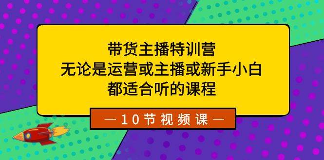带货主播特训营：无论是运营或主播或新手小白，都适合听的课程|琦哥资源