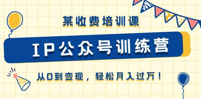 某收费培训课《IP公众号训练营》从0到变现，轻松月入过万！|琦哥资源
