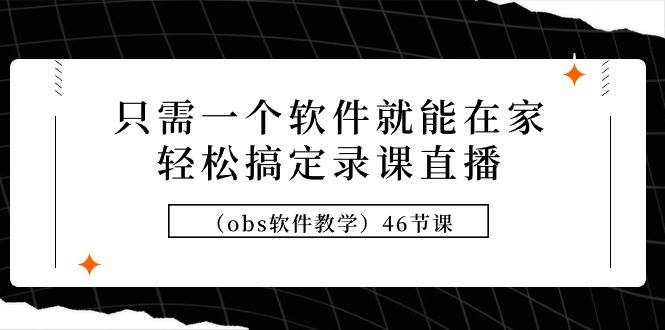 只需一个软件就能在家轻松搞定录课直播（obs软件教学）46节课|琦哥资源