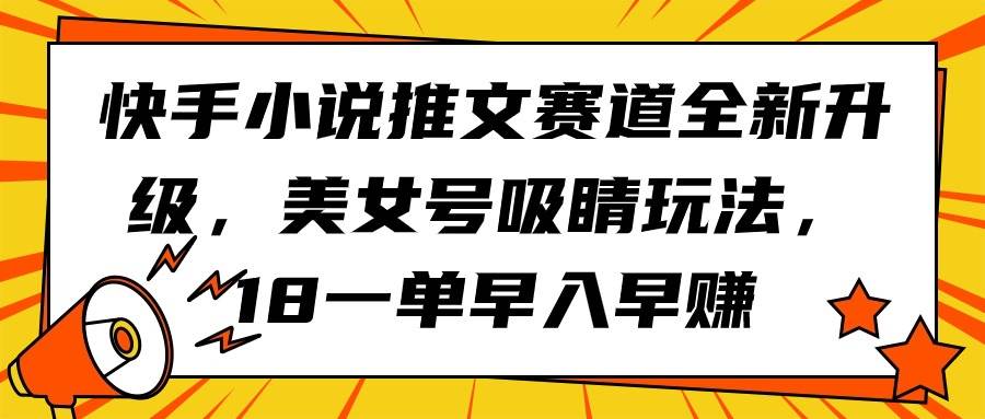 快手小说推文赛道全新升级，美女号吸睛玩法，18一单早入早赚|琦哥资源