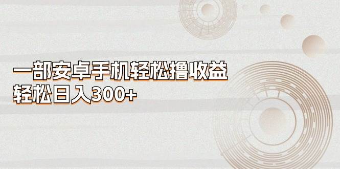 一部安卓手机轻松撸收益，轻松日入300+|琦哥资源