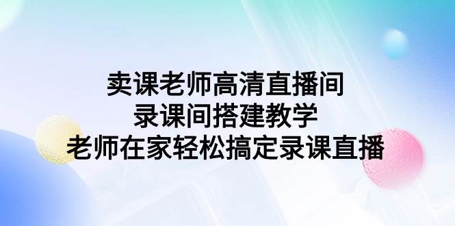 卖课老师高清直播间 录课间搭建教学，老师在家轻松搞定录课直播|琦哥资源