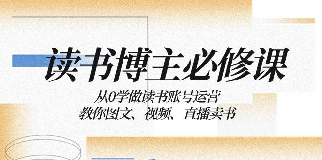 读书 博主 必修课：从0学做读书账号运营：教你图文、视频、直播卖书|琦哥资源