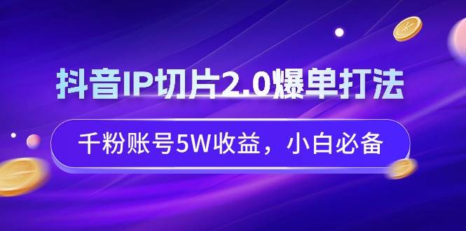 抖音IP切片2.0爆单打法，千粉账号5W收益，小白必备|琦哥资源