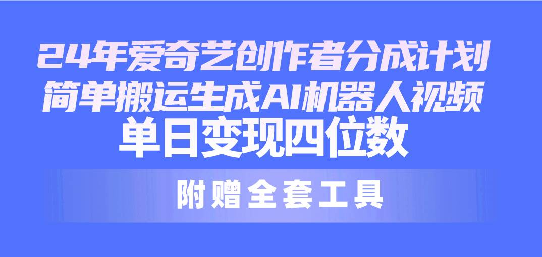 24最新爱奇艺创作者分成计划，简单搬运生成AI机器人视频，单日变现四位数|琦哥资源