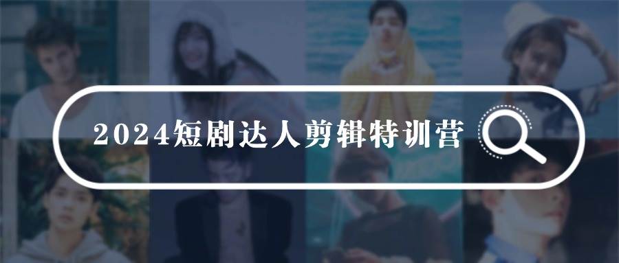 2024短剧达人剪辑特训营，适合宝爸宝妈的0基础剪辑训练营（51节课）|琦哥资源
