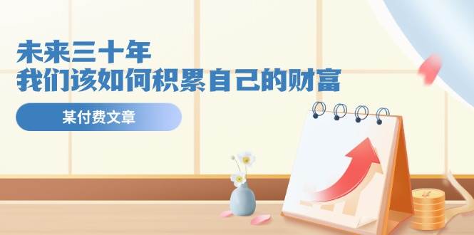 某公众号付费文《未来三十年，我们该如何积累自己的财富》|琦哥资源