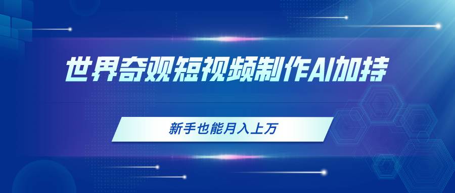 世界奇观短视频制作，AI加持，新手也能月入上万|琦哥资源