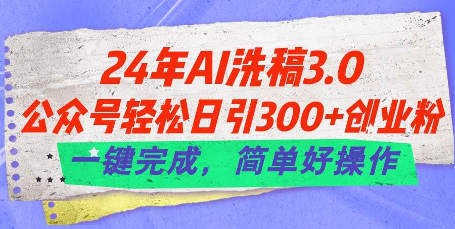 24年Ai洗稿3.0，公众号轻松日引300+创业粉，一键完成，简单好操作|琦哥资源