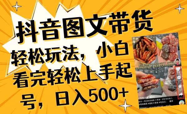 抖音图文带货轻松玩法，小白看完轻松上手起号，日入500+|琦哥资源