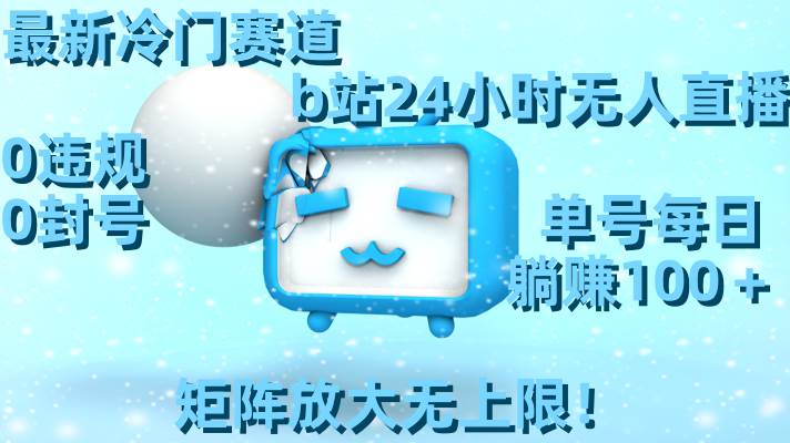 最新冷门赛道，b站24小时无人直播，0违规0封号，单号每日躺赚100＋，矩阵放大无上限！|琦哥资源