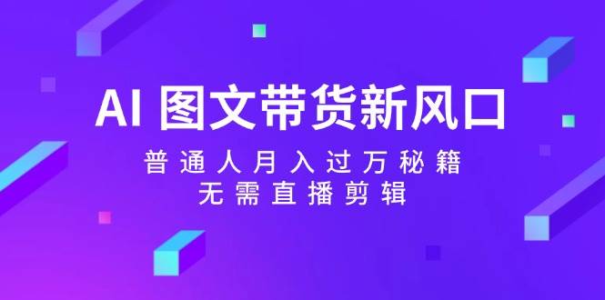 AI 图文带货新风口：普通人月入过万秘籍，无需直播剪辑|琦哥资源