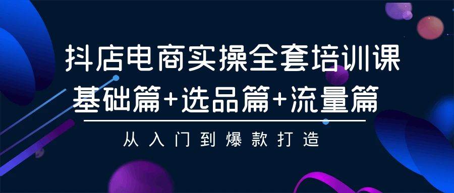 抖店电商实操全套培训课：基础篇+选品篇+流量篇，从入门到爆款打造|琦哥资源