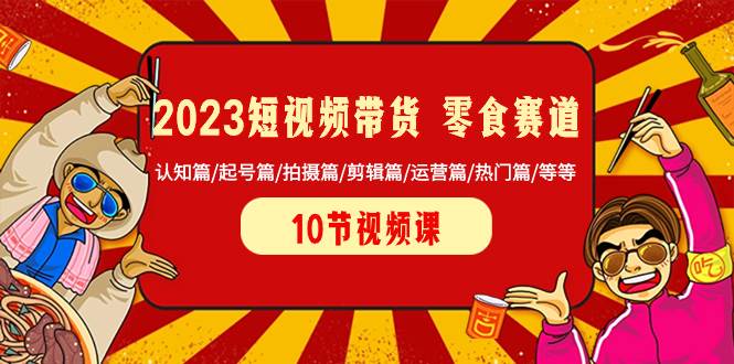 2023短视频带货 零食赛道 认知篇/起号篇/拍摄篇/剪辑篇/运营篇/热门篇/等等|琦哥资源
