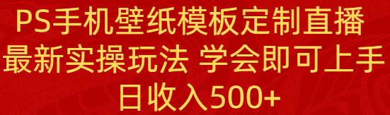 PS手机壁纸模板定制直播  最新实操玩法 学会即可上手 日收入500+|琦哥资源
