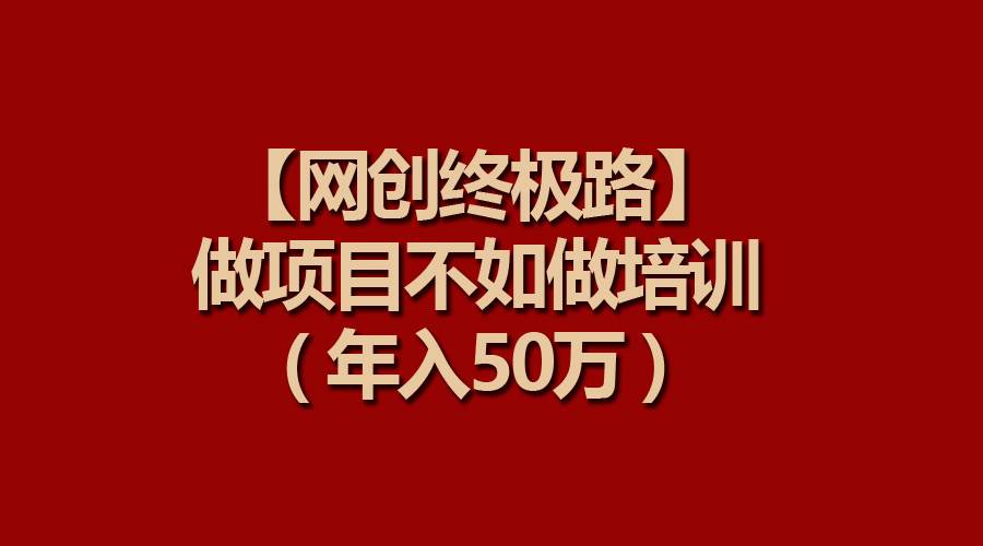 【网创终极路】做项目不如做项目培训，年入50万|琦哥资源