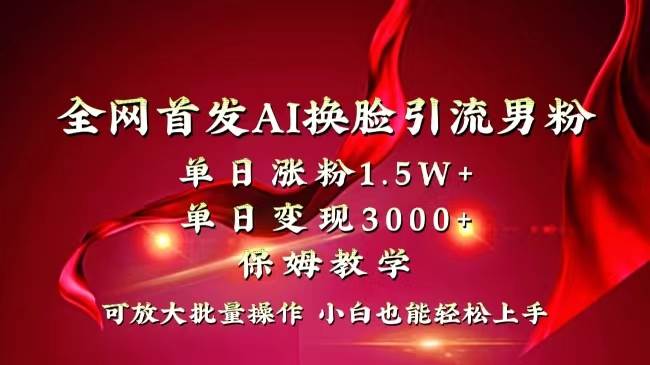 全网独创首发AI换脸引流男粉单日涨粉1.5W+变现3000+小白也能上手快速拿结果|琦哥资源