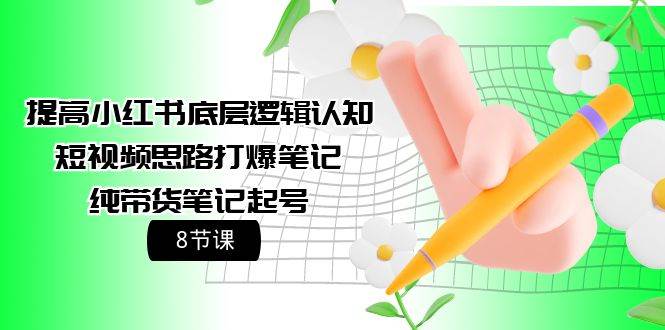提高小红书底层逻辑认知+短视频思路打爆笔记+纯带货笔记起号（8节课）|琦哥资源