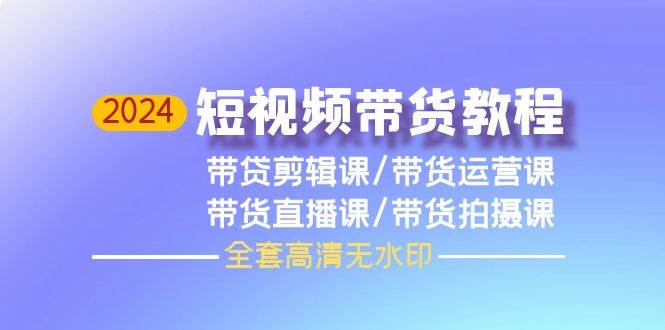 2024短视频带货教程，剪辑课+运营课+直播课+拍摄课（全套高清无水印）|琦哥资源