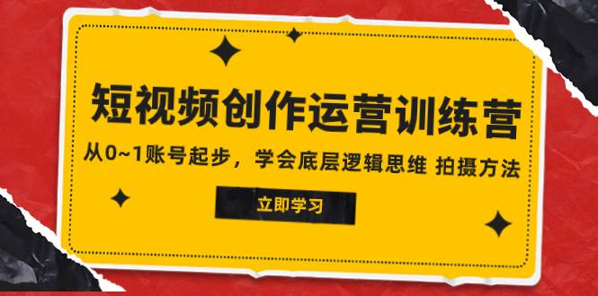 2023短视频创作运营训练营，从0~1账号起步，学会底层逻辑思维 拍摄方法|琦哥资源