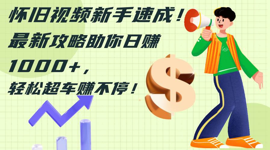 怀旧视频新手速成！最新攻略助你日赚1000+，轻松超车赚不停|琦哥资源