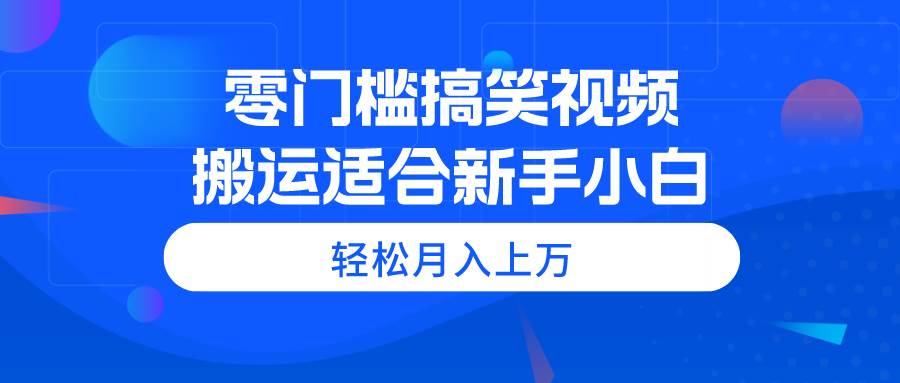 零门槛搞笑视频搬运，轻松月入上万，适合新手小白|琦哥资源