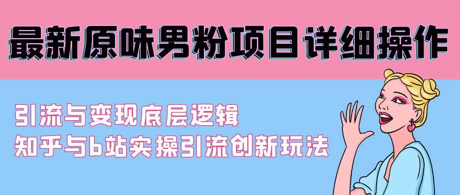 最新原味男粉项目详细操作 引流与变现底层逻辑+知乎与b站实操引流创新玩法|琦哥资源