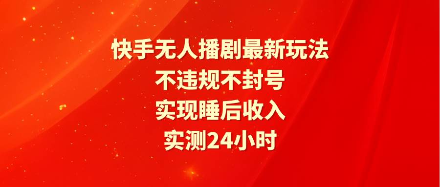 快手无人播剧最新玩法，实测24小时不违规不封号，实现睡后收入|琦哥资源