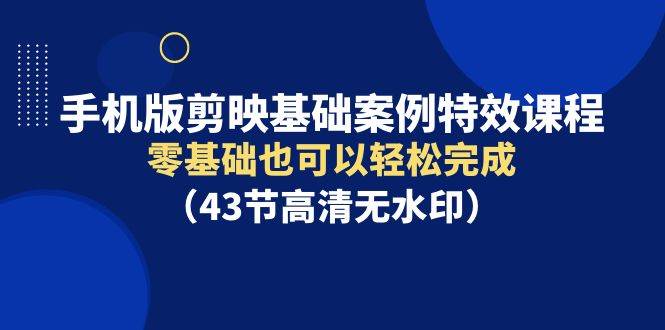 手机版剪映基础案例特效课程，零基础也可以轻松完成（43节高清无水印）|琦哥资源