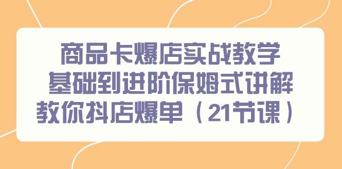 商品卡爆店实战教学，基础到进阶保姆式讲解教你抖店爆单（21节课）|琦哥资源