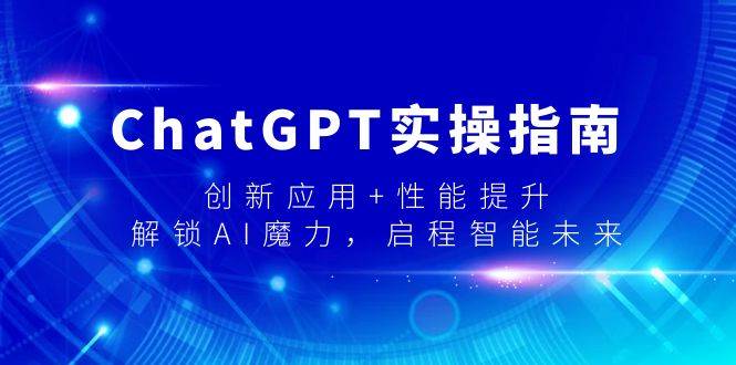 ChatGPT实操指南，创新应用+性能提升，解锁-AI魔力，启程智能未来|琦哥资源