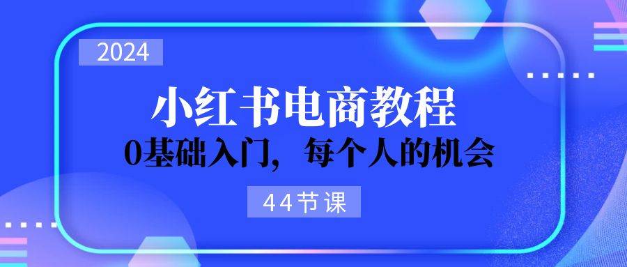 2024从0-1学习小红书电商，0基础入门，每个人的机会（44节）|琦哥资源