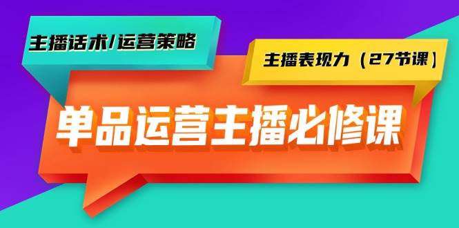 单品运营实操主播必修课：主播话术/运营策略/主播表现力（27节课）|琦哥资源
