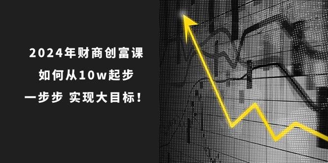 2024年 财商-创富课：如何从10w起步，一步步 实现大目标！|琦哥资源