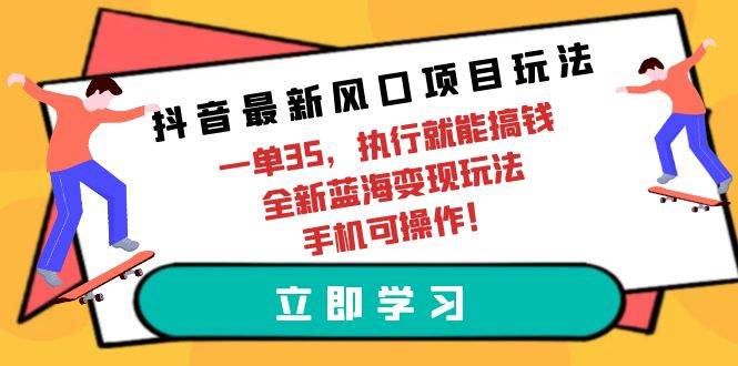 抖音最新风口项目玩法，一单35，执行就能搞钱 全新蓝海变现玩法 手机可操作|琦哥资源