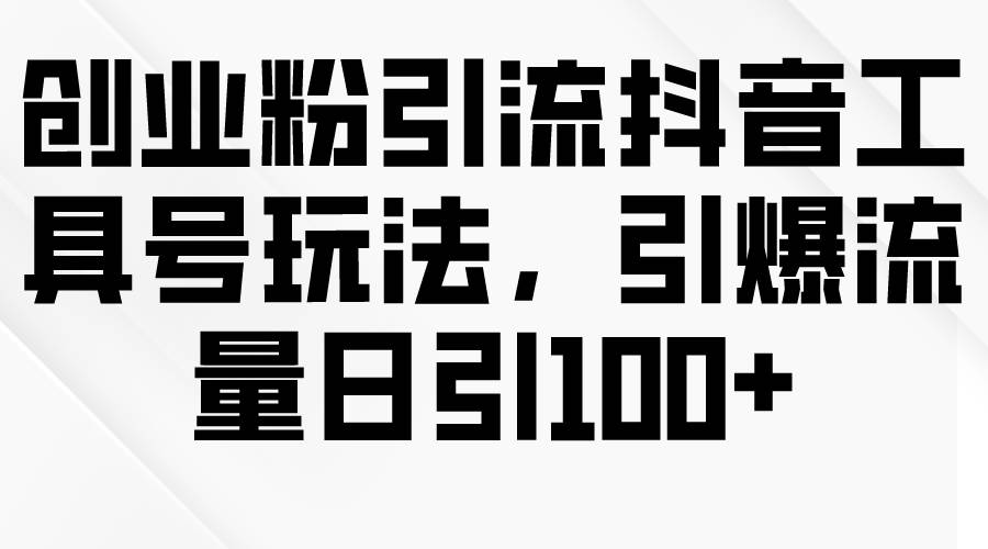 创业粉引流抖音工具号玩法，引爆流量日引100+|琦哥资源