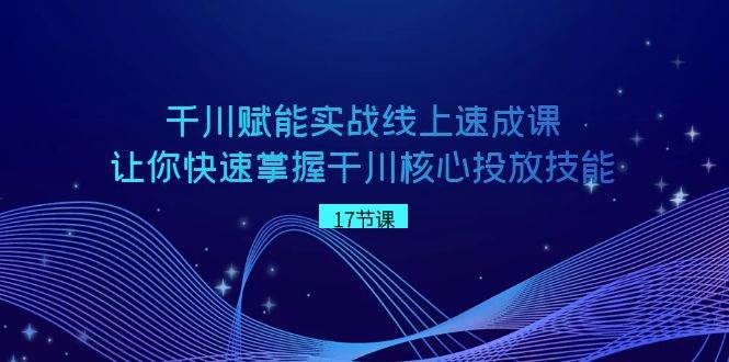 千川 赋能实战线上速成课，让你快速掌握干川核心投放技能|琦哥资源