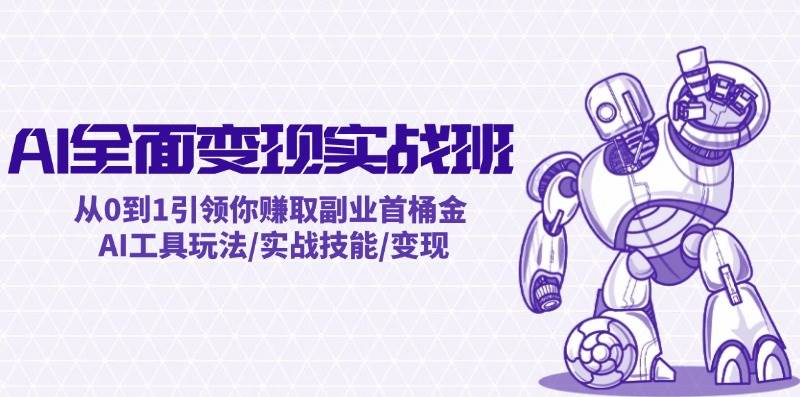 AI全面变现实操班：从0到1引领你赚取副业首桶金 AI工具玩法/实战技能/变现|琦哥资源