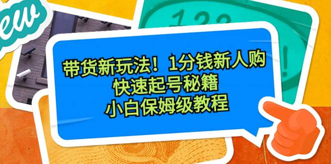 带货新玩法！1分钱新人购，快速起号秘籍！小白保姆级教程|琦哥资源
