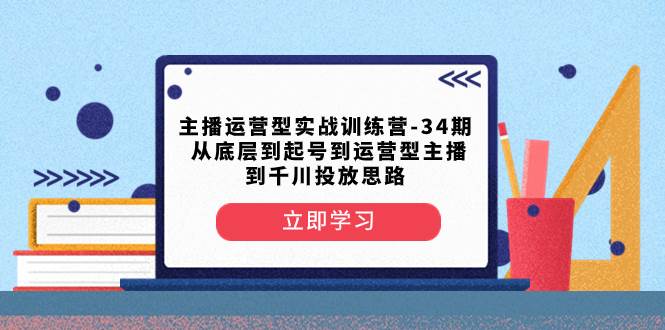 主播运营型实战训练营-第34期  从底层到起号到运营型主播到千川投放思路|琦哥资源