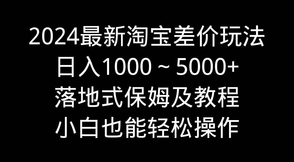 2024最新淘宝差价玩法，日入1000～5000+落地式保姆及教程 小白也能轻松操作|琦哥资源