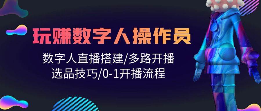 人人都能玩赚数字人操作员 数字人直播搭建/多路开播/选品技巧/0-1开播流程|琦哥资源