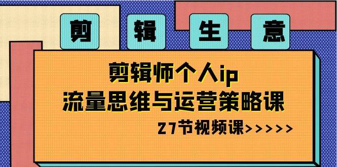 剪辑生意-剪辑师个人ip流量思维与运营策略课（27节视频课）|琦哥资源