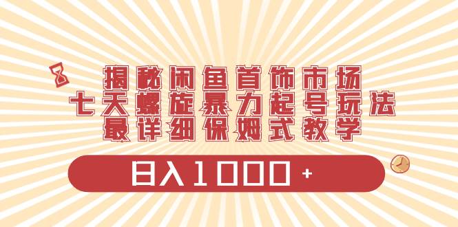 揭秘闲鱼首饰市场，七天螺旋暴力起号玩法，最详细保姆式教学，日入1000+|琦哥资源
