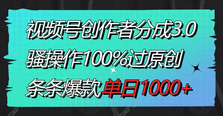 视频号创作者分成3.0玩法，骚操作100%过原创，条条爆款，单日1000+|琦哥资源