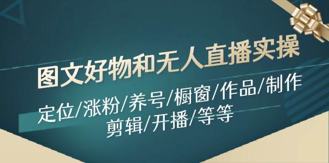 图文好物和无人直播实操：定位/涨粉/养号/橱窗/作品/制作/剪辑/开播/等等|琦哥资源