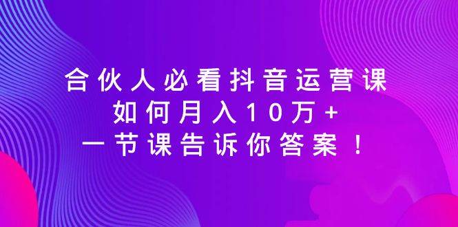 合伙人必看抖音运营课，如何月入10万+，一节课告诉你答案！|琦哥资源