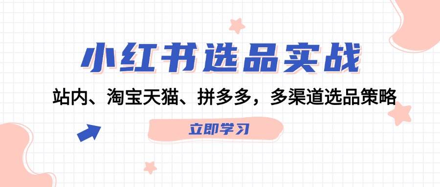 小红书选品实战：站内、淘宝天猫、拼多多，多渠道选品策略|琦哥资源
