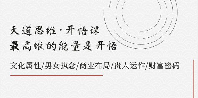 天道思维·开悟课-最高维的天道思维·开悟课-最高维的能量是开悟，文化属性/男女执念/商业布局/贵人运作/财富密码|琦哥资源
