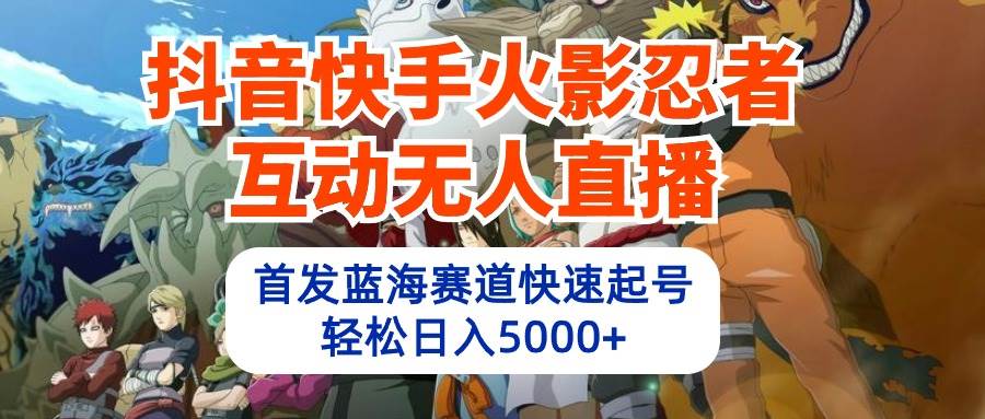 抖音快手火影忍者互动无人直播 蓝海赛道快速起号 日入5000+教程+软件+素材|琦哥资源